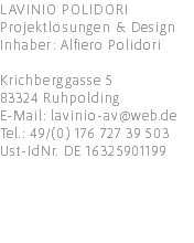 LAVINIO POLIDORI Projektlösungen & Design Inhaber: Alfiero Polidori Krichberggasse 5 83324 Ruhpolding E-Mail: lavinio-av@web.de Tel.: 49/(0) 176 727 39 503 Ust-IdNr. DE 16325901199 